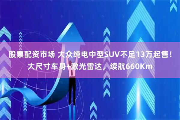 股票配资市场 大众纯电中型SUV不足13万起售！大尺寸车身+激光雷达，续航660Km