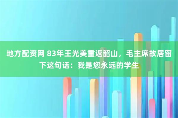 地方配资网 83年王光美重返韶山，毛主席故居留下这句话：我是您永远的学生