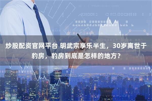 炒股配资官网平台 明武宗享乐半生，30岁离世于豹房，豹房到底是怎样的地方？