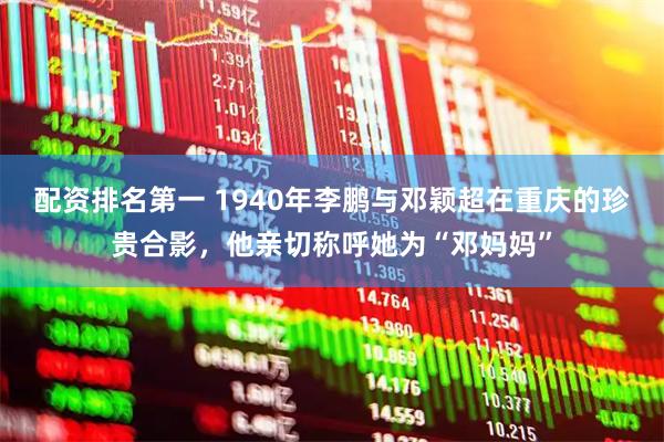 配资排名第一 1940年李鹏与邓颖超在重庆的珍贵合影，他亲切称呼她为“邓妈妈”